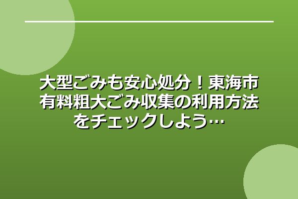 大型ごみも安心処分!東海市有料粗大ごみ収集の利用方法をチェックしよう