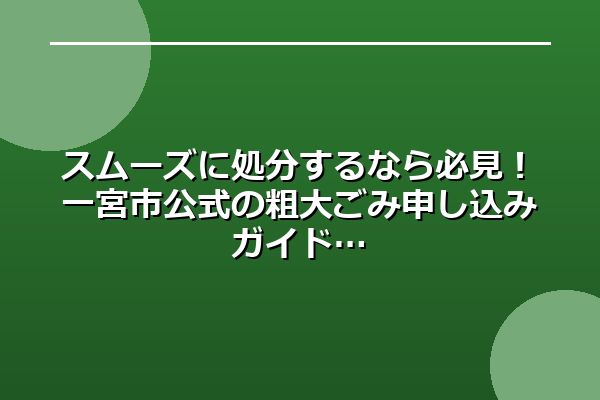 スムーズに処分するなら必見!一宮市公式の粗大ごみ申し込みガイド