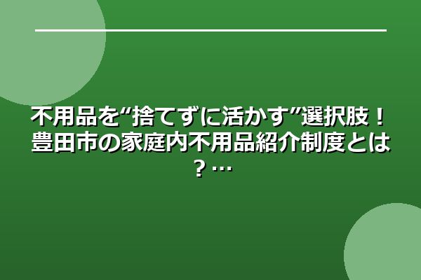 不用品を“捨てずに活かす”選択肢!豊田市の家庭内不用品紹介制度とは?