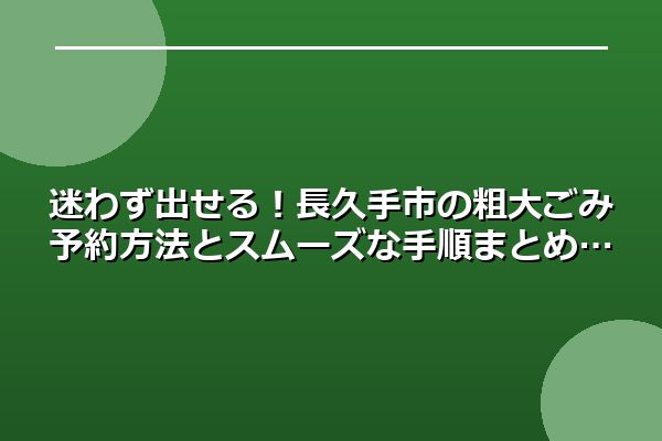 迷わず出せる!長久手市の粗大ごみ予約方法とスムーズな手順まとめ