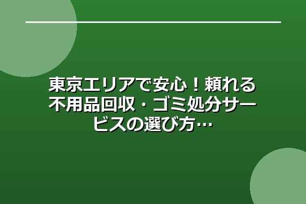 東京エリアで安心!頼れる不用品回収・ゴミ処分サービスの選び方