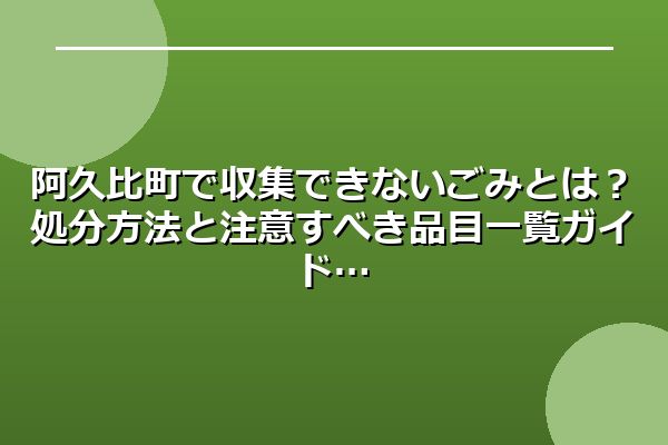 阿久比町で収集できないごみとは?処分方法と注意すべき品目一覧ガイド