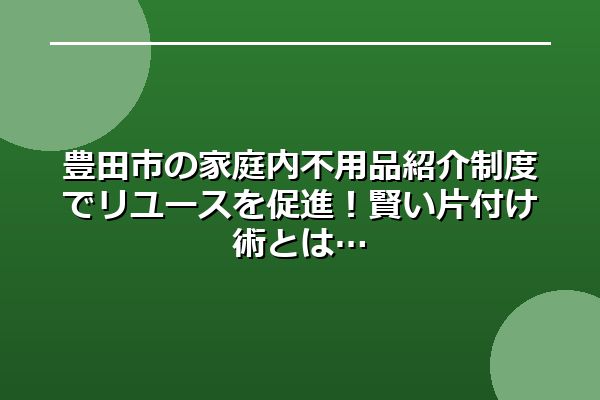 豊田市の家庭内不用品紹介制度でリユースを促進！賢い片付け術とは
