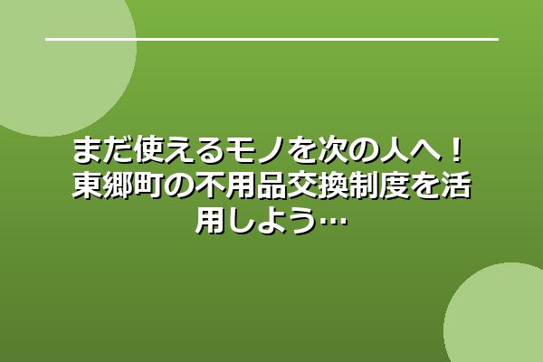 まだ使えるモノを次の人へ！東郷町の不用品交換制度を活用しよう