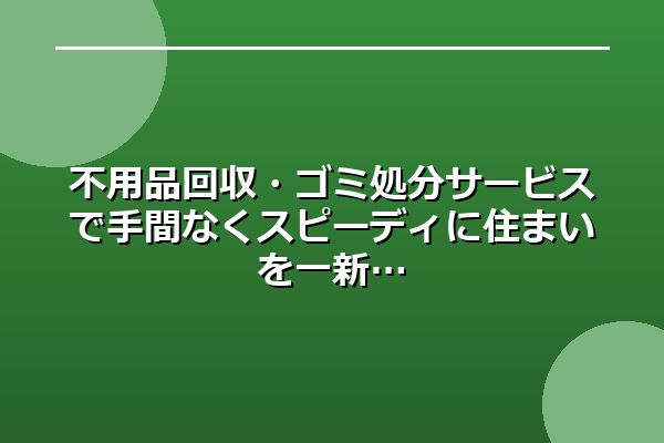 不用品回収・ゴミ処分サービスで手間なくスピーディに住まいを一新