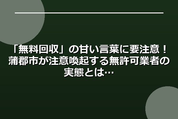 「無料回収」の甘い言葉に要注意！蒲郡市が注意喚起する無許可業者の実態とは