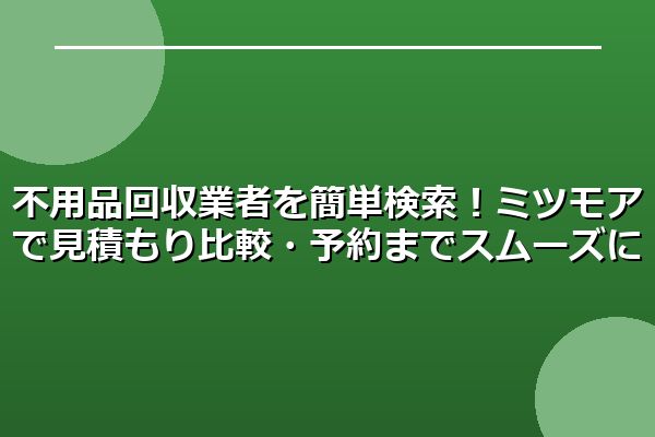 不用品回収業者を簡単検索!ミツモアで見積もり比較・予約までスムーズに