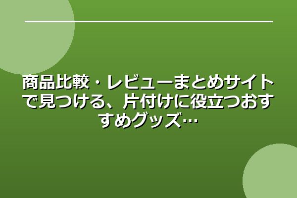 商品比較・レビューまとめサイトで見つける、片付けに役立つおすすめグッズ