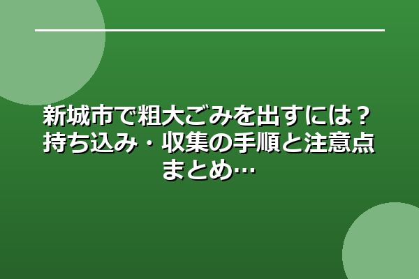 新城市で粗大ごみを出すには？持ち込み・収集の手順と注意点まとめ