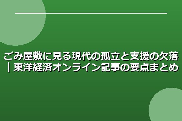 ごみ屋敷に見る現代の孤立と支援の欠落|東洋経済オンライン記事の要点まとめ