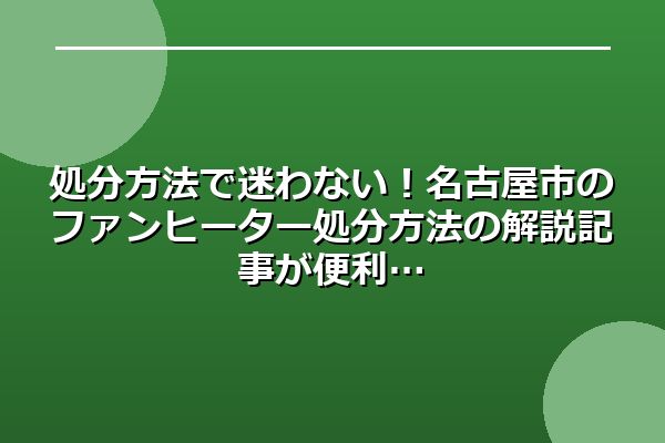 処分方法で迷わない！名古屋市のファンヒーター処分方法の解説記事が便利