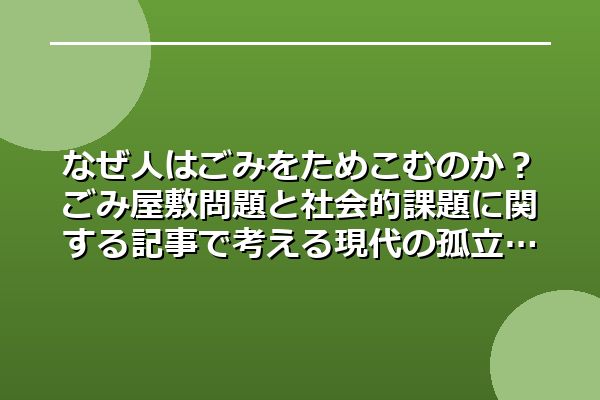 なぜ人はごみをためこむのか？ごみ屋敷問題と社会的課題に関する記事で考える現代の孤立
